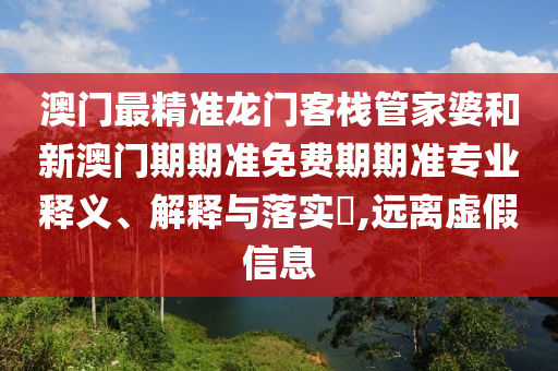 澳门最精准龙门客栈管家婆和新澳门期期准免费期期准专业释义、解释与落实​,远离虚假信息