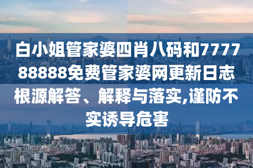 白小姐管家婆四肖八码和777788888免费管家婆网更新日志根源解答、解释与落实,谨防不实诱导危害