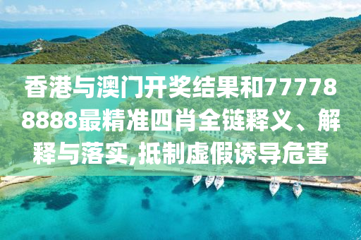 香港与澳门开奖结果和777788888最精准四肖全链释义、解释与落实,抵制虚假诱导危害