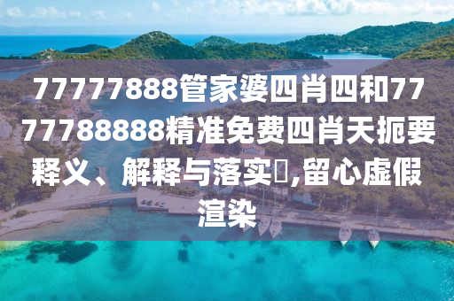 77777888管家婆四肖四和7777788888精准免费四肖天扼要释义、解释与落实​,留心虚假渲染