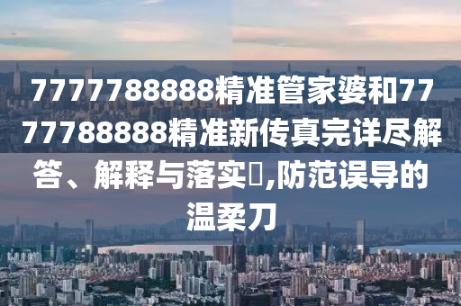 7777788888精准管家婆和7777788888精准新传真完详尽解答、解释与落实​,防范误导的温柔刀