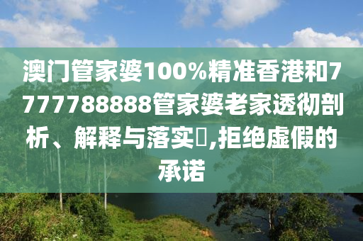 澳门管家婆100%精准香港和7777788888管家婆老家透彻剖析、解释与落实​,拒绝虚假的承诺
