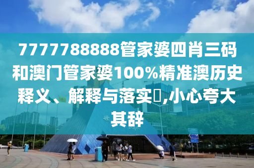 7777788888管家婆四肖三码和澳门管家婆100%精准澳历史释义、解释与落实​,小心夸大其辞