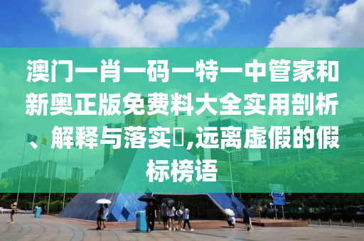 澳门一肖一码一特一中管家和新奥正版免费料大全实用剖析、解释与落实​,远离虚假的假标榜语