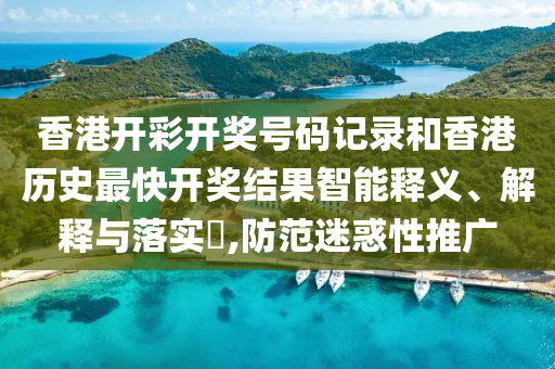 香港开彩开奖号码记录和香港历史最快开奖结果智能释义、解释与落实​,防范迷惑性推广