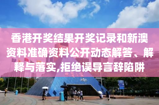 香港开奖结果开奖记录和新澳资料准确资料公开动态解答、解释与落实,拒绝误导言辞陷阱