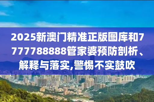 2025新澳门精准正版图库和7777788888管家婆预防剖析、解释与落实,警惕不实鼓吹