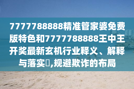 7777788888精准管家婆免费版特色和7777788888王中王开奖最新玄机行业释义、解释与落实​,规避欺诈的布局