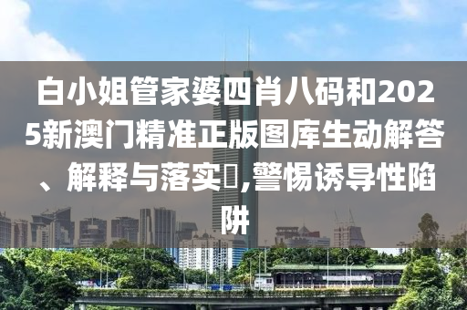 白小姐管家婆四肖八码和2025新澳门精准正版图库生动解答、解释与落实​,警惕诱导性陷阱