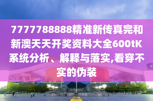 7777788888精准新传真完和新澳天天开奖资料大全600tK系统分析、解释与落实,看穿不实的伪装