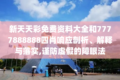 新天天彩免费资料大全和7777888888四肖响应剖析、解释与落实,谨防虚假的障眼法