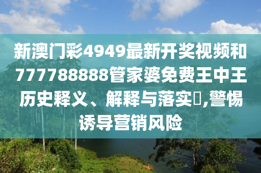 新澳门彩4949最新开奖视频和777788888管家婆免费王中王历史释义、解释与落实​,警惕诱导营销风险