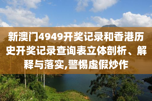 新澳门4949开奖记录和香港历史开奖记录查询表立体剖析、解释与落实,警惕虚假炒作