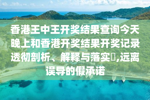 香港王中王开奖结果查询今天晚上和香港开奖结果开奖记录透彻剖析、解释与落实​,远离误导的假承诺