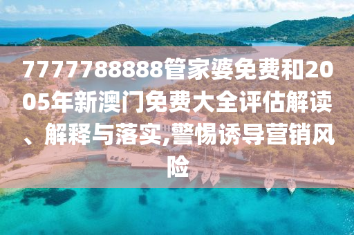 7777788888管家婆免费和2005年新澳门免费大全评估解读、解释与落实,警惕诱导营销风险