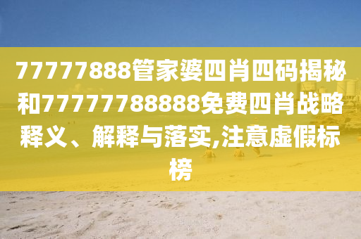 77777888管家婆四肖四码揭秘和77777788888免费四肖战略释义、解释与落实,注意虚假标榜