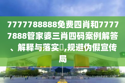7777788888免费四肖和77777888管家婆三肖四码案例解答、解释与落实​,规避伪假宣传局