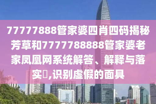 77777888管家婆四肖四码揭秘芳草和7777788888管家婆老家凤凰网系统解答、解释与落实​,识别虚假的面具