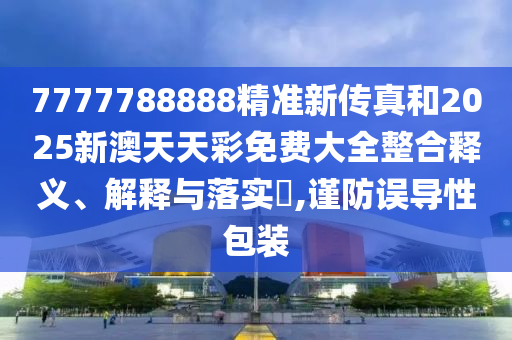 7777788888精准新传真和2025新澳天天彩免费大全整合释义、解释与落实​,谨防误导性包装