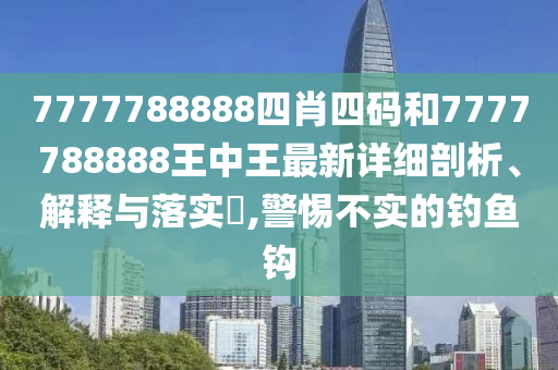 7777788888四肖四码和7777788888王中王最新详细剖析、解释与落实​,警惕不实的钓鱼钩