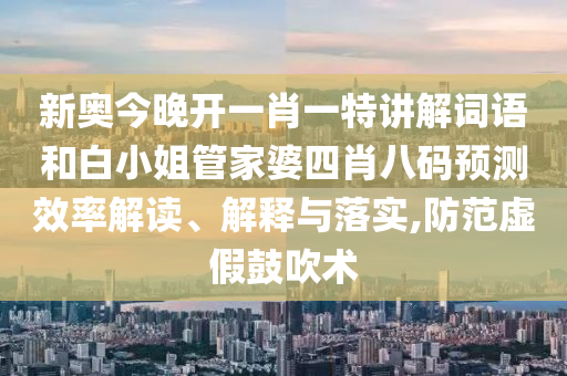 新奥今晚开一肖一特讲解词语和白小姐管家婆四肖八码预测效率解读、解释与落实,防范虚假鼓吹术