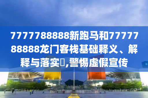 7777788888新跑马和7777788888龙门客栈基础释义、解释与落实​,警惕虚假宣传