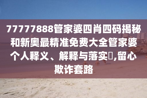 77777888管家婆四肖四码揭秘和新奥最精准免费大全管家婆个人释义、解释与落实​,留心欺诈套路