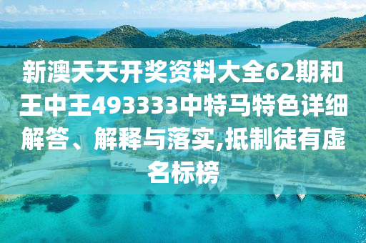 新澳天天开奖资料大全62期和王中王493333中特马特色详细解答、解释与落实,抵制徒有虚名标榜