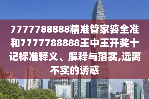 7777788888精准管家婆全准和7777788888王中王开奖十记标准释义、解释与落实,远离不实的诱惑