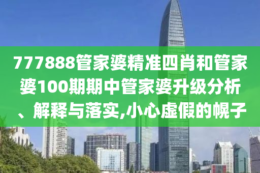 777888管家婆精准四肖和管家婆100期期中管家婆升级分析、解释与落实,小心虚假的幌子