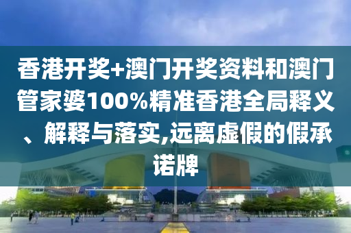 香港开奖+澳门开奖资料和澳门管家婆100%精准香港全局释义、解释与落实,远离虚假的假承诺牌