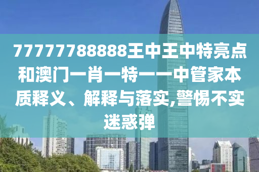 77777788888王中王中特亮点和澳门一肖一特一一中管家本质释义、解释与落实,警惕不实迷惑弹
