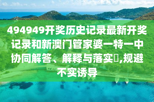 494949开奖历史记录最新开奖记录和新澳门管家婆一特一中协同解答、解释与落实​,规避不实诱导