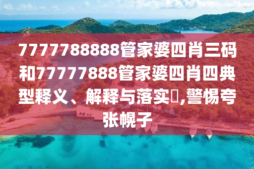 7777788888管家婆四肖三码和77777888管家婆四肖四典型释义、解释与落实​,警惕夸张幌子