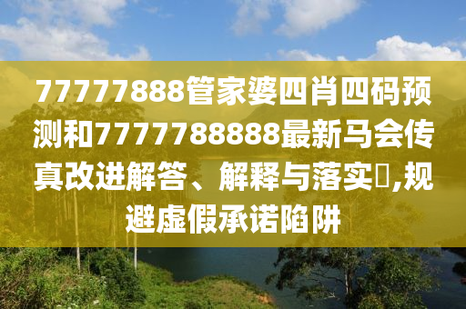 77777888管家婆四肖四码预测和7777788888最新马会传真改进解答、解释与落实​,规避虚假承诺陷阱