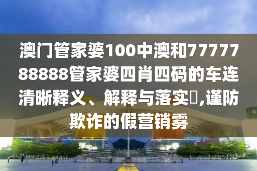 澳门管家婆100中澳和7777788888管家婆四肖四码的车连清晰释义、解释与落实​,谨防欺诈的假营销雾