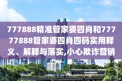 777888精准管家婆四肖和77777888管家婆四肖四码实用释义、解释与落实,小心欺诈营销