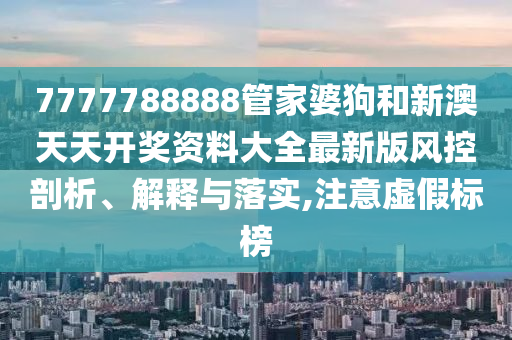 7777788888管家婆狗和新澳天天开奖资料大全最新版风控剖析、解释与落实,注意虚假标榜