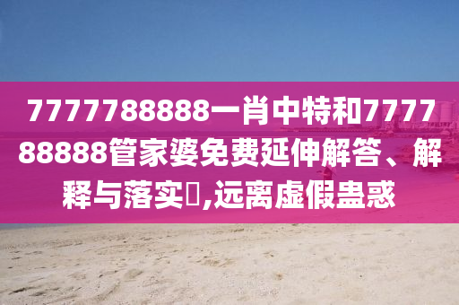 7777788888一肖中特和777788888管家婆免费延伸解答、解释与落实​,远离虚假蛊惑