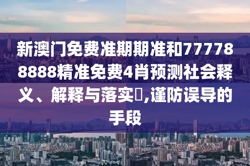 新澳门免费准期期准和777788888精准免费4肖预测社会释义、解释与落实​,谨防误导的手段