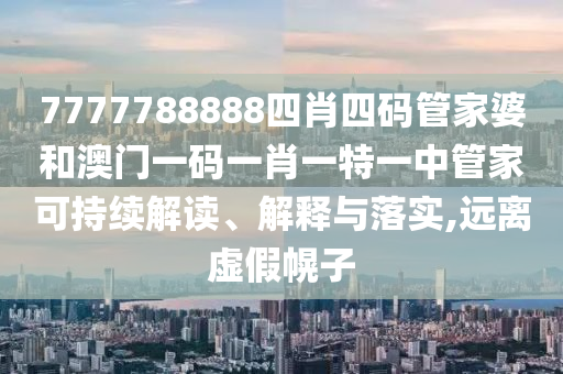 7777788888四肖四码管家婆和澳门一码一肖一特一中管家可持续解读、解释与落实,远离虚假幌子