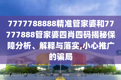 7777788888精准管家婆和77777888管家婆四肖四码揭秘保障分析、解释与落实,小心推广的骗局