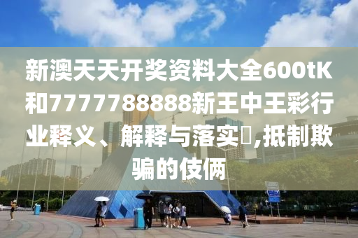 新澳天天开奖资料大全600tK和7777788888新王中王彩行业释义、解释与落实​,抵制欺骗的伎俩