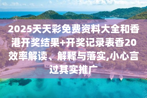 2025天天彩免费资料大全和香港开奖结果+开奖记录表香20效率解读、解释与落实,小心言过其实推广