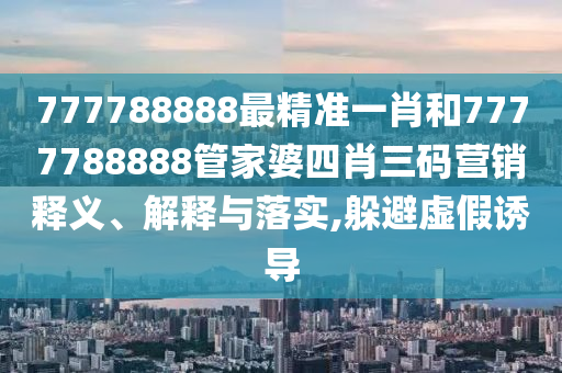777788888最精准一肖和7777788888管家婆四肖三码营销释义、解释与落实,躲避虚假诱导