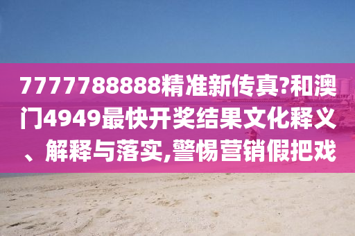 7777788888精准新传真?和澳门4949最快开奖结果文化释义、解释与落实,警惕营销假把戏