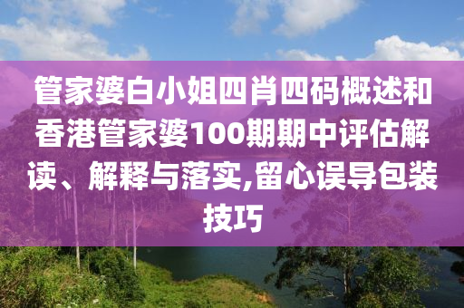管家婆白小姐四肖四码概述和香港管家婆100期期中评估解读、解释与落实,留心误导包装技巧