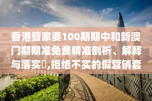 香港管家婆100期期中和新澳门期期准免费精准剖析、解释与落实​,拒绝不实的假营销套