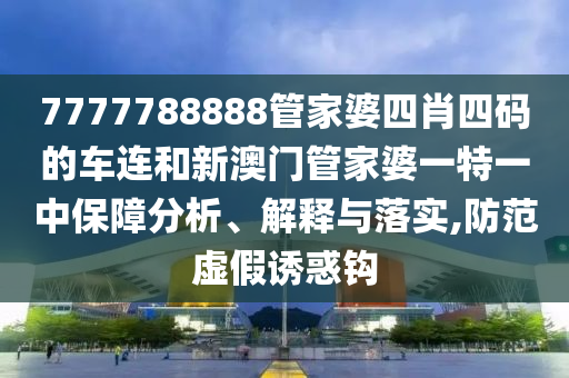 7777788888管家婆四肖四码的车连和新澳门管家婆一特一中保障分析、解释与落实,防范虚假诱惑钩