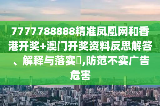 7777788888精准凤凰网和香港开奖+澳门开奖资料反思解答、解释与落实​,防范不实广告危害